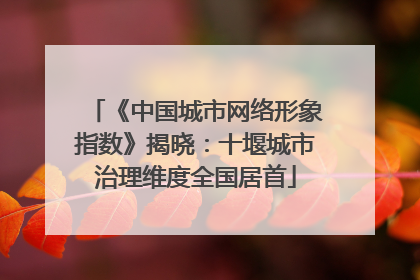 《中国城市网络形象指数》揭晓：十堰城市治理维度全国居首