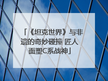 《坦克世界》与非遗的奇妙碰撞 匠人面塑C系战神