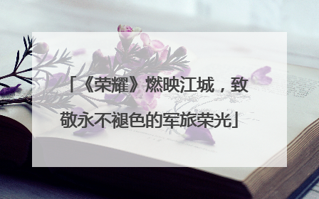 《荣耀》燃映江城，致敬永不褪色的军旅荣光