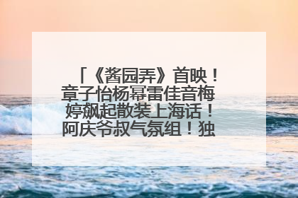 《酱园弄》首映！章子怡杨幂雷佳音梅婷飙起散装上海话！阿庆爷叔气氛组！独独没见他……
