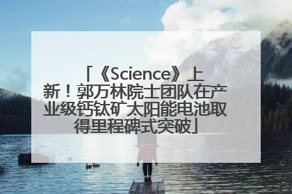 《Science》上新！郭万林院士团队在产业级钙钛矿太阳能电池取得里程碑式突破