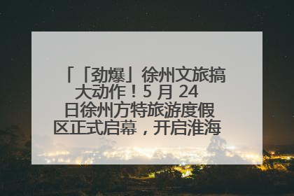 「劲爆」徐州文旅搞大动作！5 月 24 日徐州方特旅游度假区正式启幕，开启淮海旅游新篇章