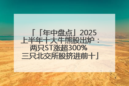 「年中盘点」2025上半年十大牛熊股出炉：两只ST涨超300% 三只北交所股挤进前十