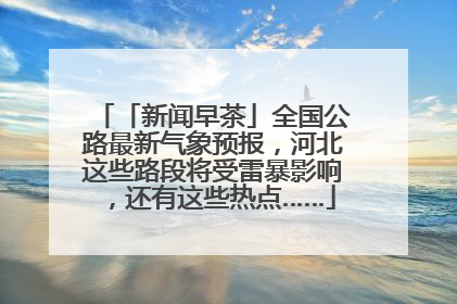 「新闻早茶」全国公路最新气象预报，河北这些路段将受雷暴影响，还有这些热点……