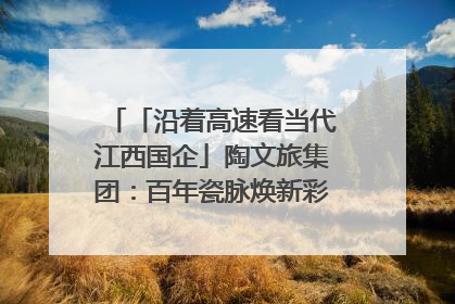 「沿着高速看当代江西国企」陶文旅集团：百年瓷脉焕新彩 文旅融合谱华章