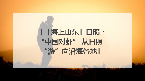 「海上山东」日照：“中国对虾” 从日照“游”向沿海各地