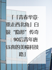 「青春华章·重走西北角」白银“隐形”传奇：90后青年唐钰喜的美瞳科技路