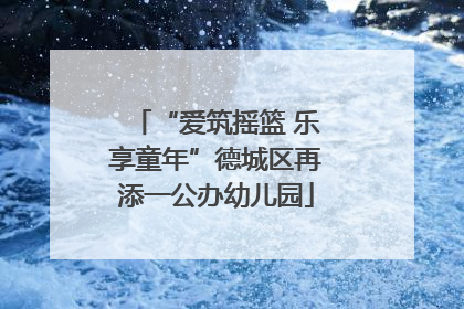 “爱筑摇篮 乐享童年”德城区再添一公办幼儿园