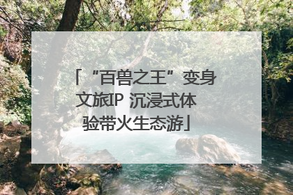 “百兽之王”变身文旅IP 沉浸式体验带火生态游