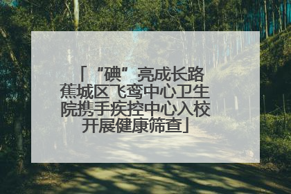 “碘”亮成长路 蕉城区飞鸾中心卫生院携手疾控中心入校开展健康筛查