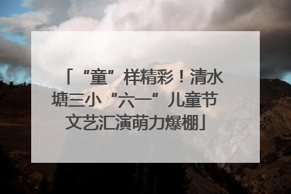 “童”样精彩！清水塘三小“六一”儿童节文艺汇演萌力爆棚