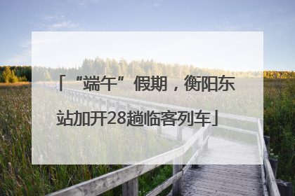 “端午”假期，衡阳东站加开28趟临客列车