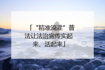 “精准滴灌”普法让法治宣传实起来、活起来