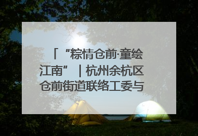 “粽情仓前·童绘江南”｜杭州余杭区仓前街道联络工委与辖区群众共度佳节