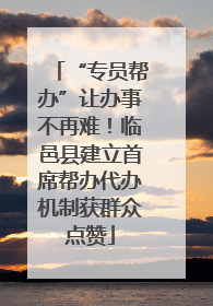 “专员帮办”让办事不再难！临邑县建立首席帮办代办机制获群众点赞