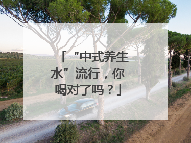 “中式养生水”流行，你喝对了吗？