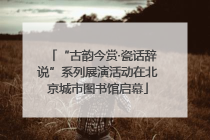 “古韵今赏·瓷话辞说”系列展演活动在北京城市图书馆启幕