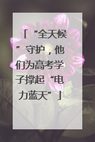 “全天候”守护，他们为高考学子撑起“电力蓝天”