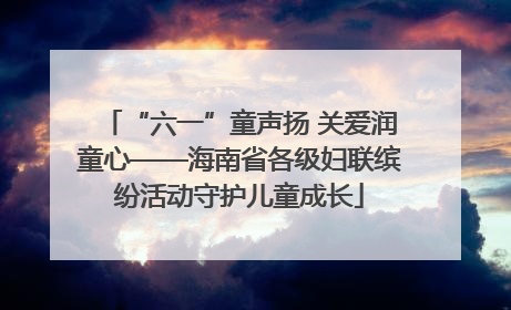 “六一”童声扬 关爱润童心——海南省各级妇联缤纷活动守护儿童成长