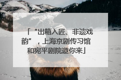 “出箱入匠、非遗戏韵”，上海京剧传习馆和宛平剧院邀你来