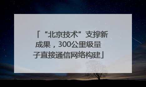 “北京技术”支撑新成果，300公里级量子直接通信网络构建