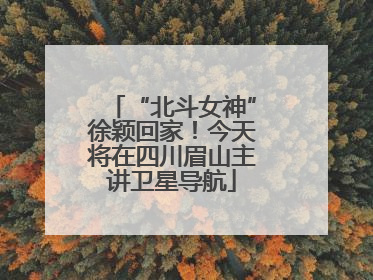 “北斗女神”徐颖回家！今天将在四川眉山主讲卫星导航