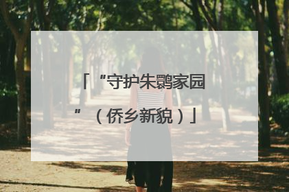 “守护朱鹮家园”（侨乡新貌）