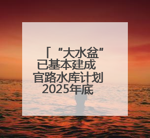 “大水盆”已基本建成 官路水库计划2025年底主体完工
