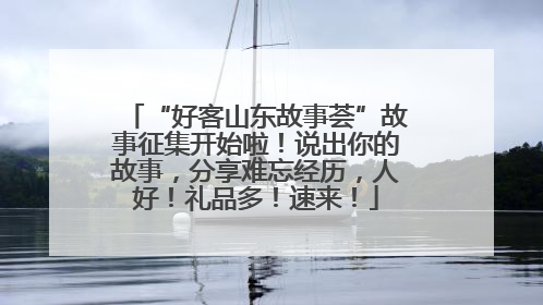 “好客山东故事荟”故事征集开始啦！说出你的故事，分享难忘经历，人好！礼品多！速来！