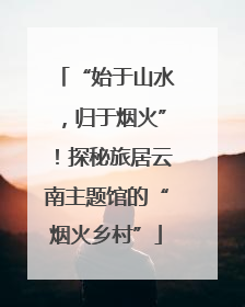 “始于山水，归于烟火”！探秘旅居云南主题馆的“烟火乡村”