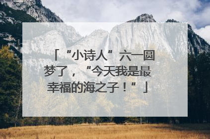 “小诗人”六一圆梦了，“今天我是最幸福的海之子！”