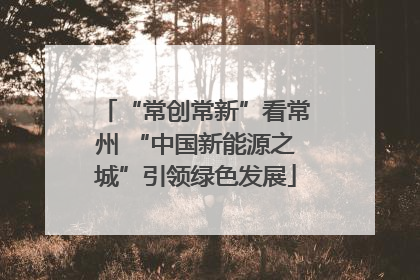 “常创常新”看常州 “中国新能源之城”引领绿色发展