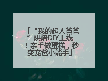 “我的超人爸爸”烘焙DIY上线！亲手做蛋糕，秒变宠爸小能手