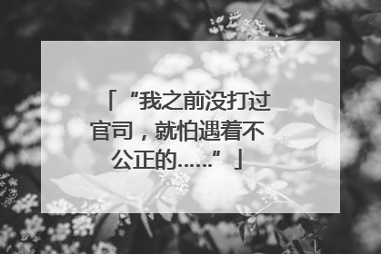 “我之前没打过官司，就怕遇着不公正的……”