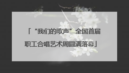 “我们的歌声”全国首届职工合唱艺术周圆满落幕