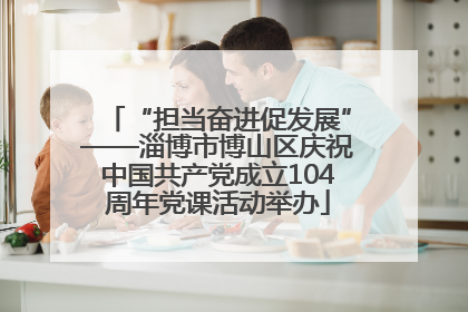 “担当奋进促发展”——淄博市博山区庆祝中国共产党成立104周年党课活动举办