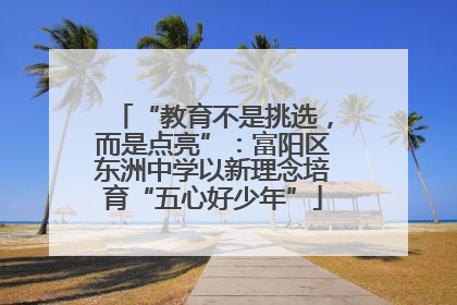 “教育不是挑选，而是点亮”：富阳区东洲中学以新理念培育“五心好少年”