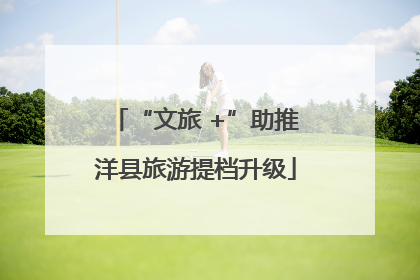“文旅 +”助推洋县旅游提档升级