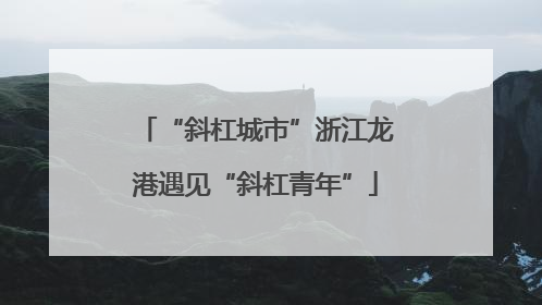 “斜杠城市”浙江龙港遇见“斜杠青年”