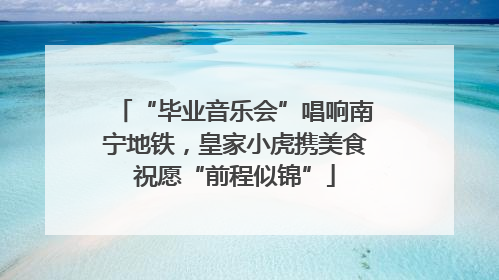 “毕业音乐会”唱响南宁地铁，皇家小虎携美食祝愿“前程似锦”