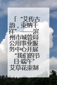 “艾传古韵，束纳千祥”——滨州市城管局公用事业服务中心开展“我们的节日·端午”艾草花束制作主题活动