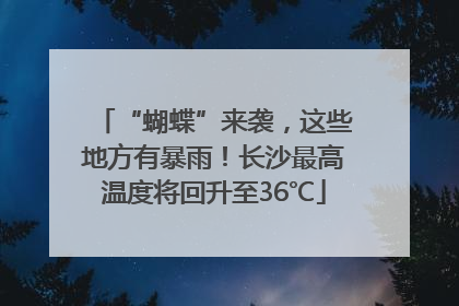 “蝴蝶”来袭，这些地方有暴雨！长沙最高温度将回升至36℃