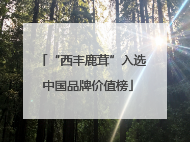“西丰鹿茸”入选中国品牌价值榜