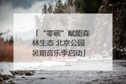 “零碳”赋能森林生态 北京公园暑期音乐季启动