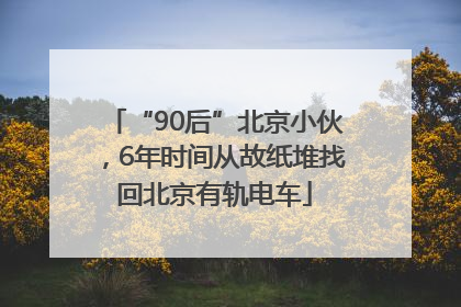 “90后”北京小伙，6年时间从故纸堆找回北京有轨电车