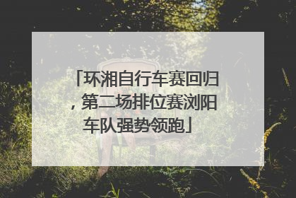 环湘自行车赛回归，第二场排位赛浏阳车队强势领跑