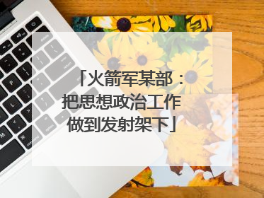 火箭军某部：把思想政治工作做到发射架下