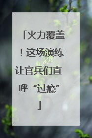 火力覆盖！这场演练让官兵们直呼“过瘾”