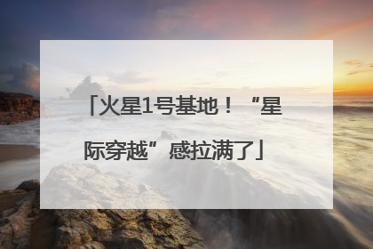 火星1号基地！“星际穿越”感拉满了