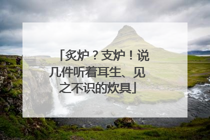 炙炉？支炉！说几件听着耳生、见之不识的炊具